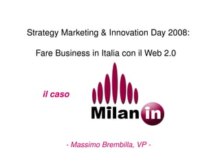 Strategy Marketing & Innovation Day 2008:

  Fare Business in Italia con il Web 2.0  



   il caso                                   _       




           ­ Massimo Brembilla, VP ­
 