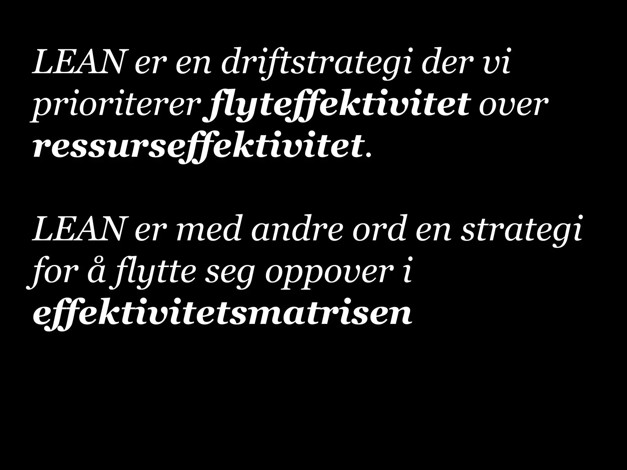 LEAN er en driftstrategi der vi
prioriterer flyteffektivitet over
ressurseffektivitet.
LEAN er med andre ord en strategi
for å flytte seg oppover i
effektivitetsmatrisen

 