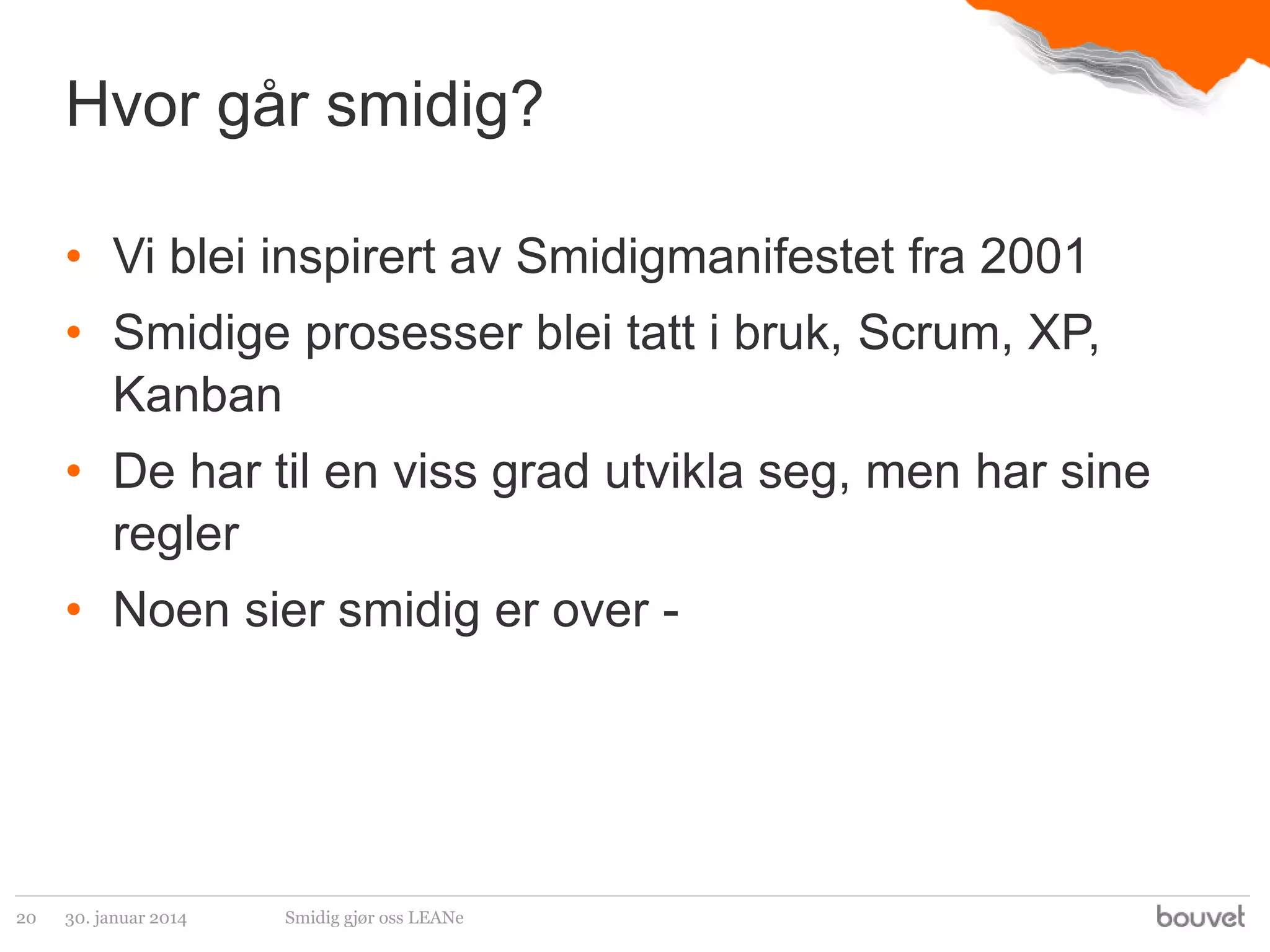 Hvor går smidig?
• Vi blei inspirert av Smidigmanifestet fra 2001
• Smidige prosesser blei tatt i bruk, Scrum, XP,
Kanban
• De har til en viss grad utvikla seg, men har sine
regler

• Noen sier smidig er over -

20

30. januar 2014

Smidig gjør oss LEANe

 