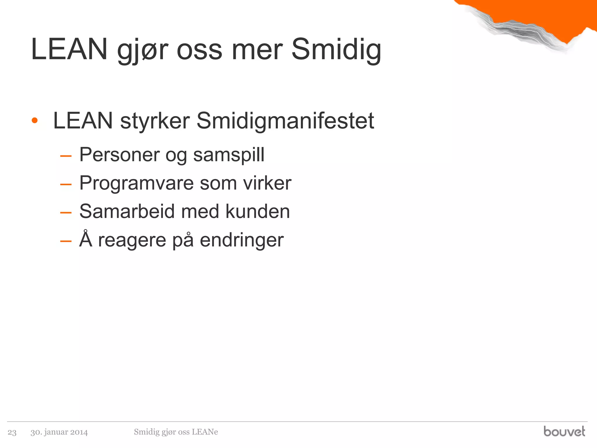 LEAN gjør oss mer Smidig
• LEAN styrker Smidigmanifestet
–
–
–
–

23

Personer og samspill
Programvare som virker
Samarbeid med kunden
Å reagere på endringer

30. januar 2014

Smidig gjør oss LEANe

 