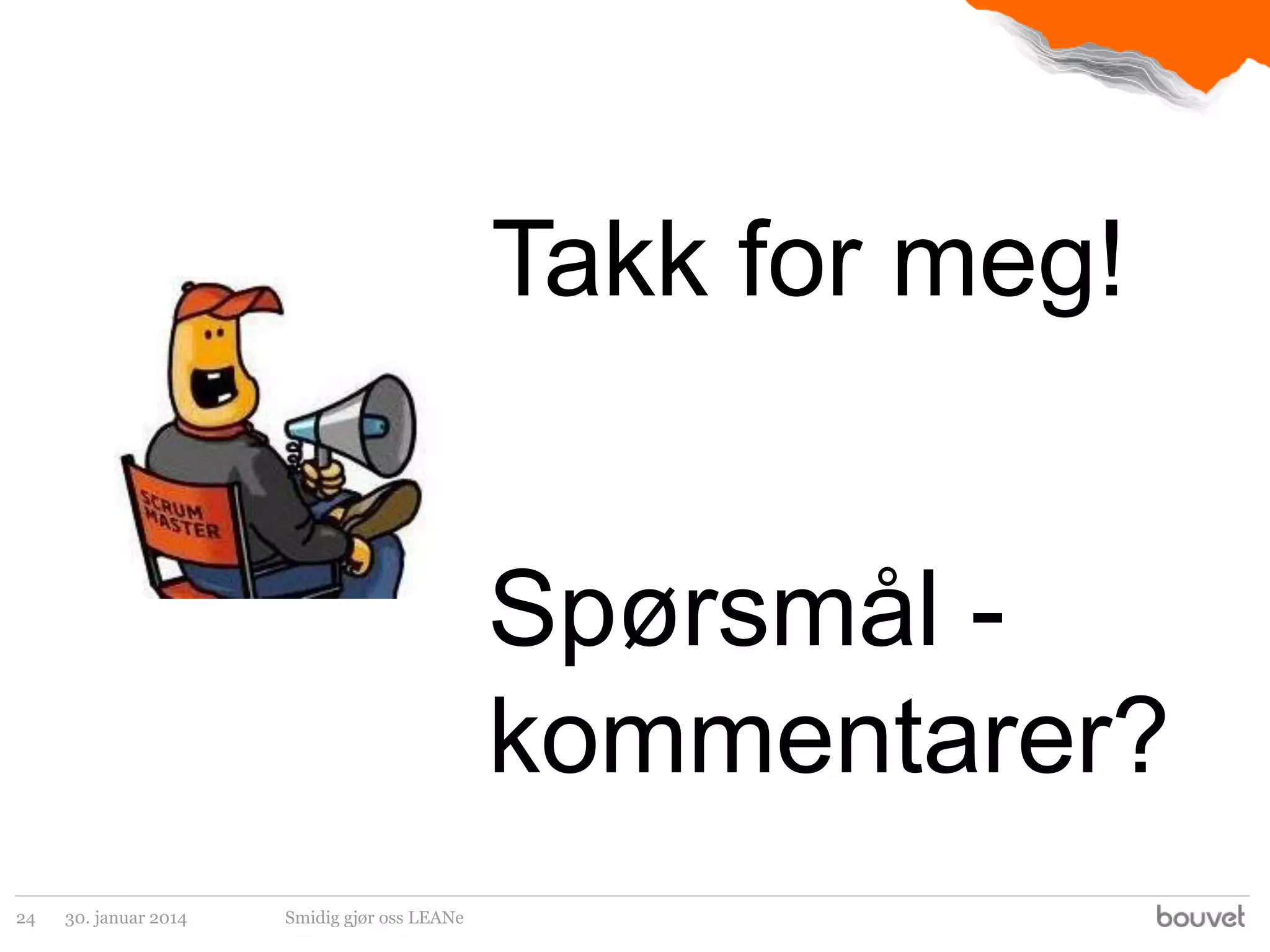 Takk for meg!

Spørsmål kommentarer?
24

30. januar 2014

Smidig gjør oss LEANe

 