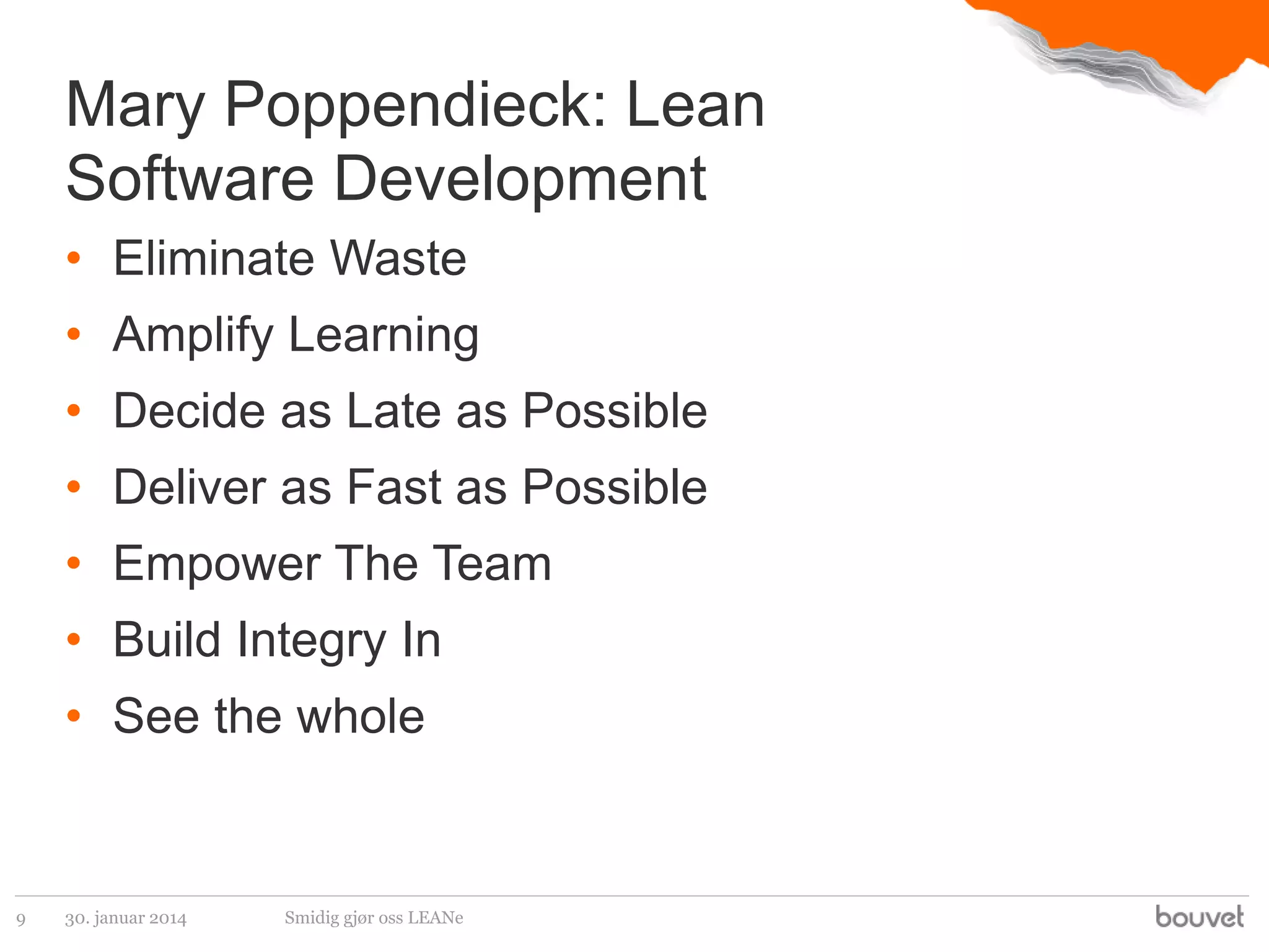 Mary Poppendieck: Lean
Software Development
• Eliminate Waste
• Amplify Learning
• Decide as Late as Possible

• Deliver as Fast as Possible
• Empower The Team

• Build Integry In
• See the whole

9

30. januar 2014

Smidig gjør oss LEANe

 