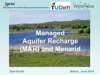 Managed
Aquifer Recharge
(MAR) and Menarid
International Groundwater Resources Assessment Centre
Beirut , June 2014Ebel Smidt
 