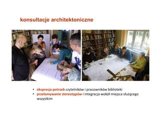 konsultacje architektoniczne
• ekspresja potrzeb czytelników i pracowników biblioteki
• przełamywanie stereotypów i integracja wokół miejsca służącego
wszystkim
 