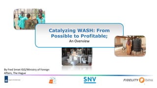 Catalyzing WASH: From
Possible to Profitable;
An Overview
By Fred Smiet IGG/Ministry of Foreign
Affairs, The Hague
1
 