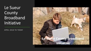 Le Sueur
County
Broadband
Initiative
APRIL 2018 TO TODAY
 