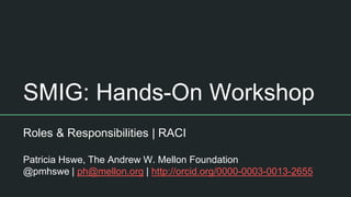 SMIG: Hands-On Workshop
Roles & Responsibilities | RACI
Patricia Hswe, The Andrew W. Mellon Foundation
@pmhswe | ph@mellon.org | http://orcid.org/0000-0003-0013-2655
 