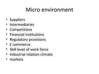 Micro environment
•   Suppliers
•   Intermediaries
•   Competitions
•   Financial institutions
•   Regulatory provisions
•   E commerce
•   Skill level of work force
•   Industrial relation climate
•   markets
 