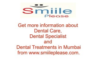 Get more information about
        Dental Care,
     Dental Specialist
            and
Dental Treatments in Mumbai
from www.smiileplease.com.
 