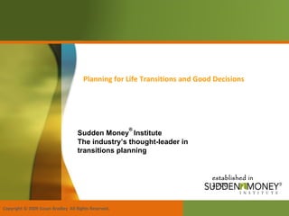 established in 2000 Planning for Life Transitions and Good Decisions Copyright © 2009 Susan Bradley  All Rights Reserved.  Sudden Money ®   Institute The industry’s thought-leader in transitions planning 