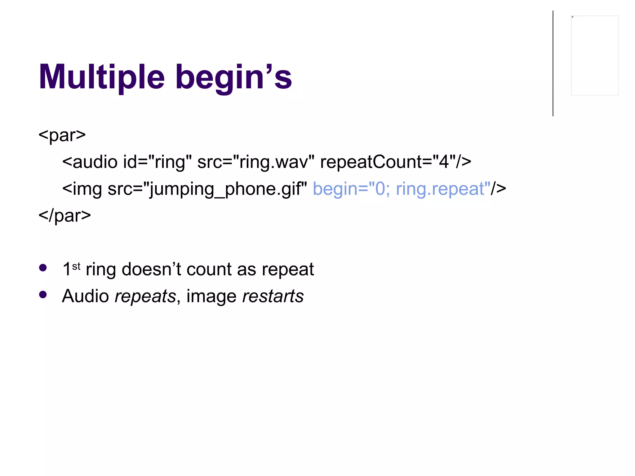 Multiple begin’s <par> <audio id="ring" src="ring.wav" repeatCount="4"/> <img src="jumping_phone.gif"  begin="0; ring.repeat" /> </par> 1 st  ring doesn’t count as repeat Audio  repeats , image  restarts 