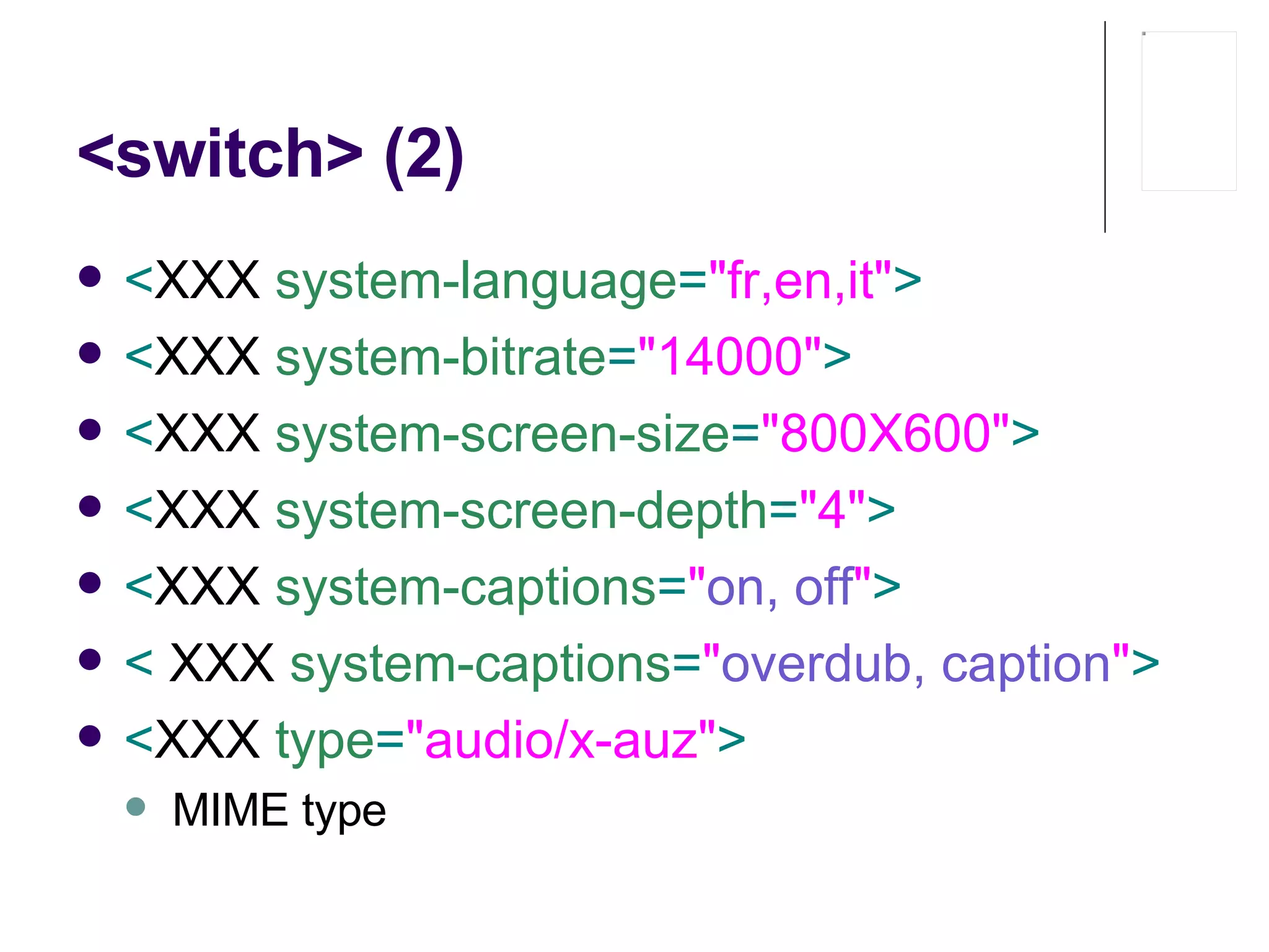 <switch> (2) < XXX   system-language = "fr,en,it" >   < XXX   system-bitrate = "14000" >   < XXX   system-screen-size = "800X600" >   < XXX   system-screen-depth = "4" >   < XXX   system-captions = " on , off " >   <  XXX   system-captions = " overdub , caption " > < XXX   type = "audio/x-auz" > MIME type 