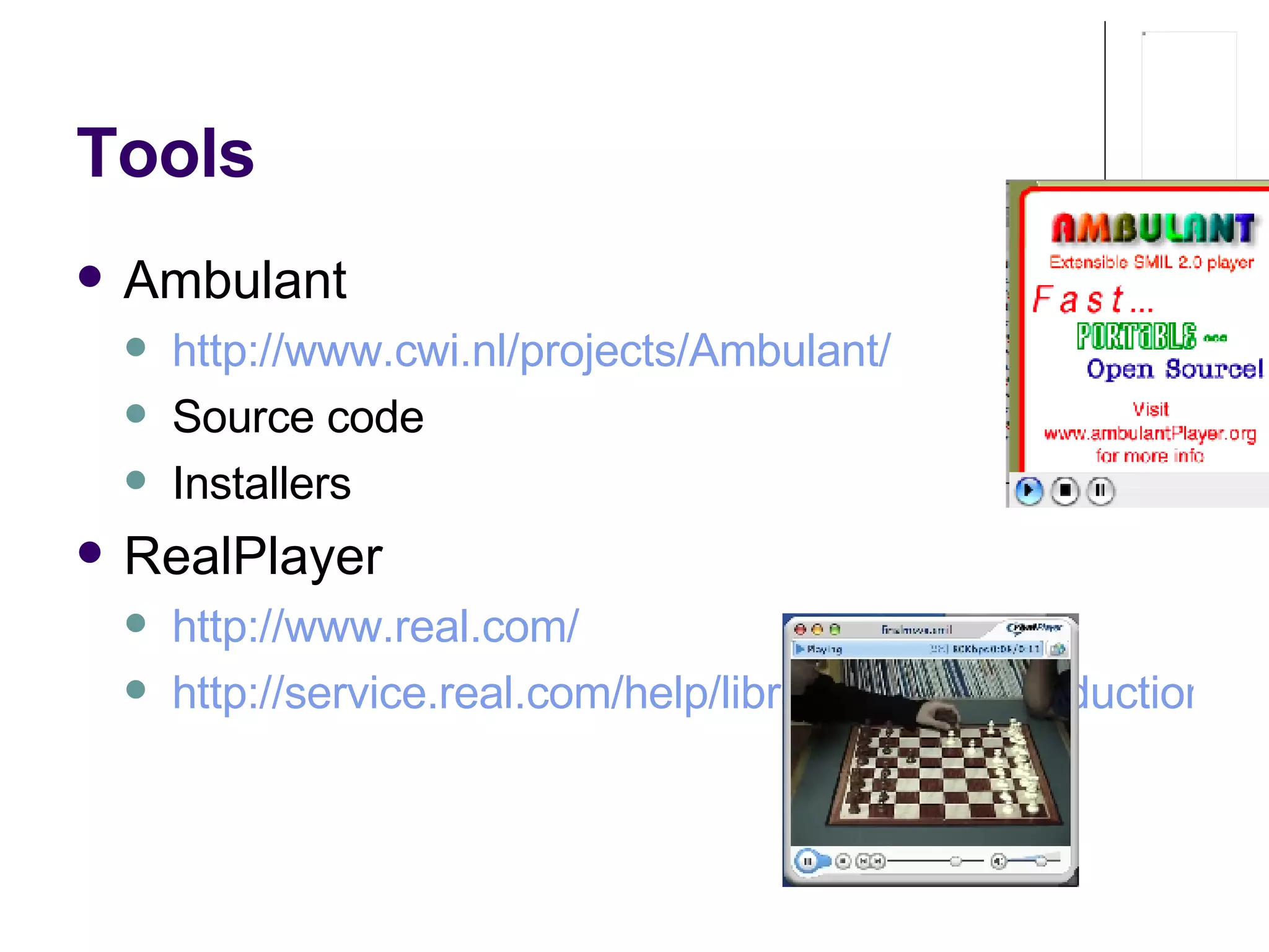 Tools Ambulant http://www.cwi.nl/projects/Ambulant/   Source code Installers RealPlayer http://www.real.com/ http://service.real.com/help/library/guides/production8/htmfiles/smil.htm   