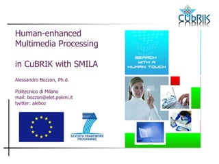 Human-enhanced
Multimedia Processing

in CuBRIK with SMILA
Alessandro Bozzon, Ph.d.

Politecnico di Milano
mail: bozzon@elet.polimi.it
twitter: aleboz
 