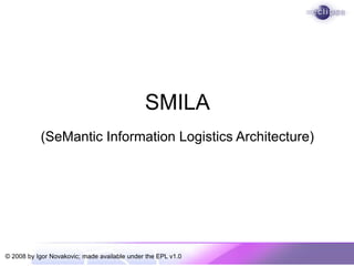SMILA
           (SeMantic Information Logistics Architecture)




© 2008 by Igor Novakovic; made available under the EPL v1.0
 