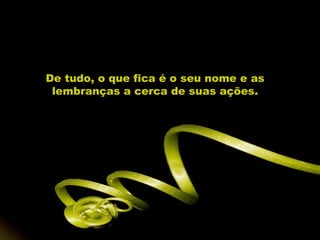 De tudo, o que fica é o seu nome e as lembranças a cerca de suas ações. 