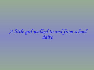 A little girl walked to and from school
                  daily.
 