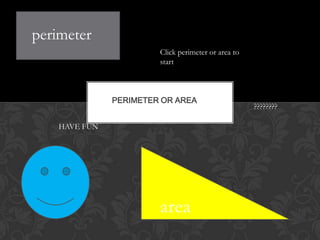 perimeter
                        Click perimeter or area to
                        start



               PERIMETER OR AREA
                                                     ????????

    HAVE FUN




                        area
 