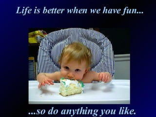 Life is better when we have fun... ...so do anything you like.