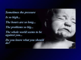 Sometimes the pressure Is so high... The hours are so long... The problems so big... The whole world seems to be against you... Do you know what you should do?
