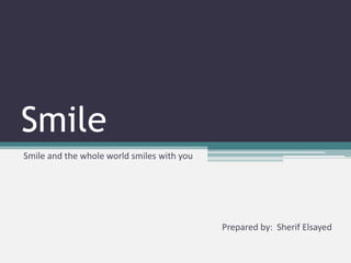 Smile
Smile and the whole world smiles with you




                                            Prepared by: Sherif Elsayed
 