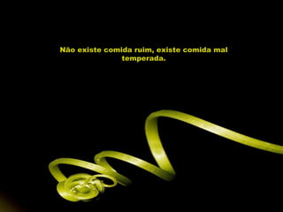 Não existe comida ruim, existe comida mal temperada. 