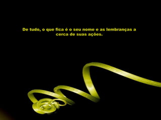 De tudo, o que fica é o seu nome e as lembranças a cerca de suas ações. 