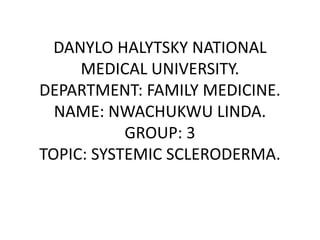 DANYLO HALYTSKY NATIONAL
MEDICAL UNIVERSITY.
DEPARTMENT: FAMILY MEDICINE.
NAME: NWACHUKWU LINDA.
GROUP: 3
TOPIC: SYSTEMIC SCLERODERMA.
 