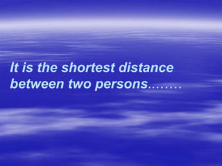 It is the shortest distance
between two persons..……
 