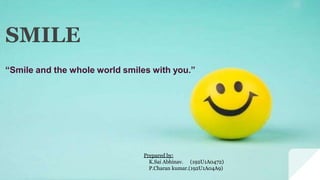 SMILE
“Smile and the whole world smiles with you.”
Prepared by:
K.Sai Abhinav. (192U1A0472)
P.Charan kumar.(192U1A04A9)
 