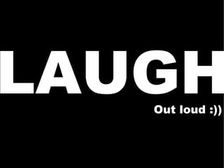 LAUGH Out loud :)) 