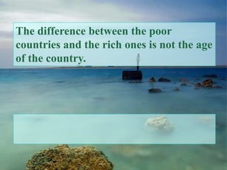 The difference between the poor
countries and the rich ones is not the age
of the country.
 