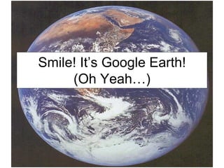 Smile! It’s Google Earth! (Oh Yeah…) 