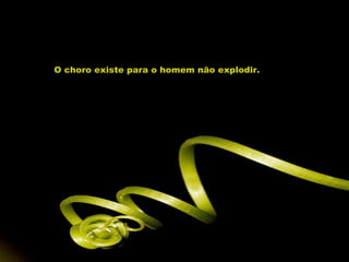 O choro existe para o homem não explodir. 