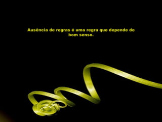 Ausência de regras é uma regra que depende do bom senso. 