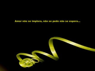 Amor não se implora, não se pede não se espera... 