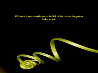 Ciúmes é um sentimento inútil. Não torna ninguém fiel a você. 