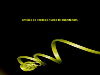 Amigos de verdade nunca te abandonam.
 