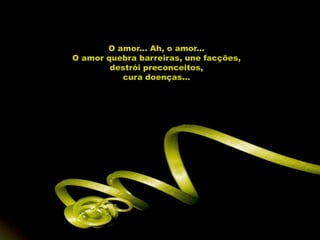 O amor... Ah, o amor...
O amor quebra barreiras, une facções,
        destrói preconceitos,
          cura doenças...
 