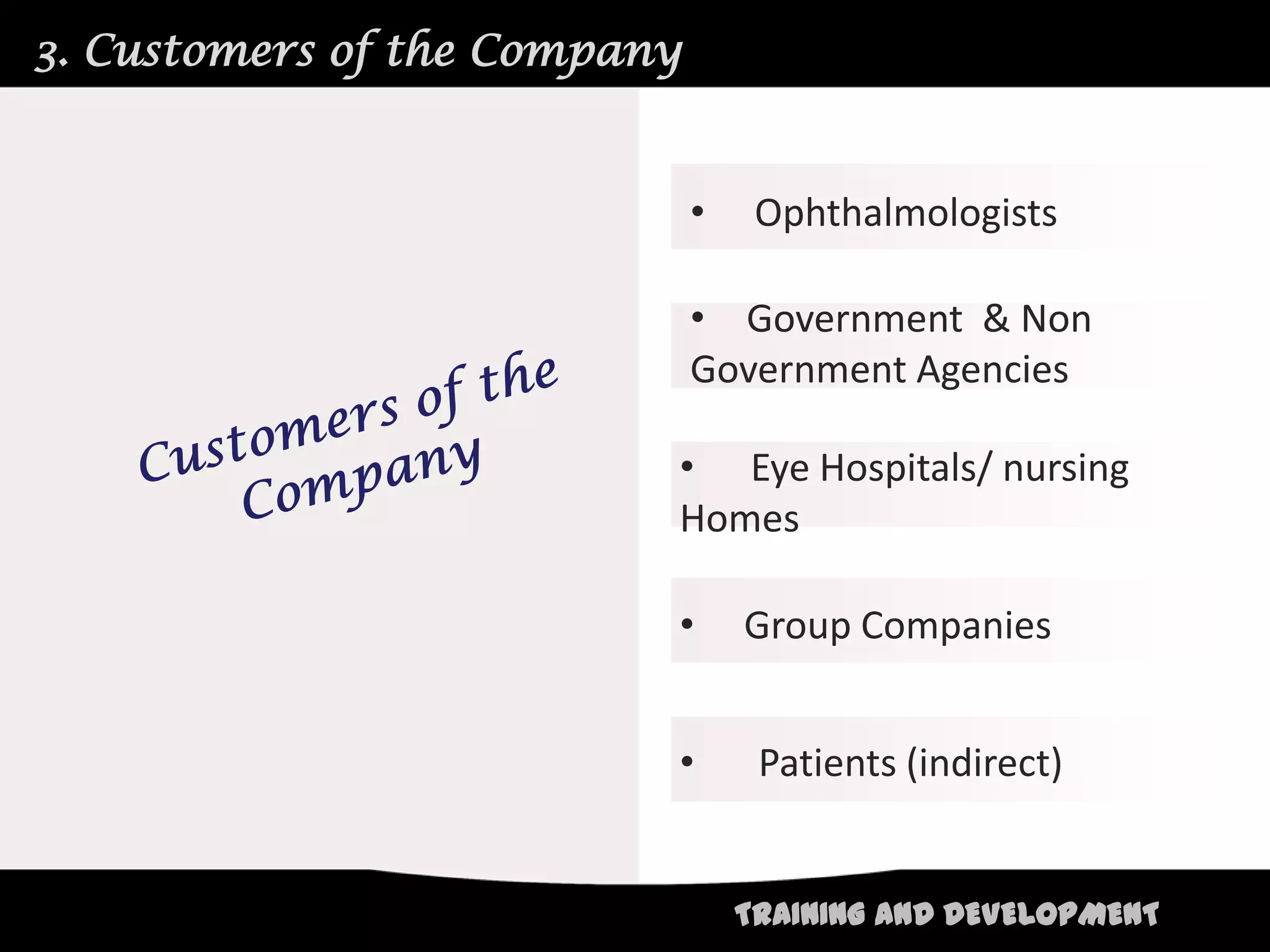 3. Customers of the Company


                              •    Ophthalmologists

                              • Government & Non
                              Government Agencies

                          • Eye Hospitals/ nursing
                          Homes

                          •       Group Companies


                          •        Patients (indirect)


                                  TRAINING AND DEVELOPMENT
 