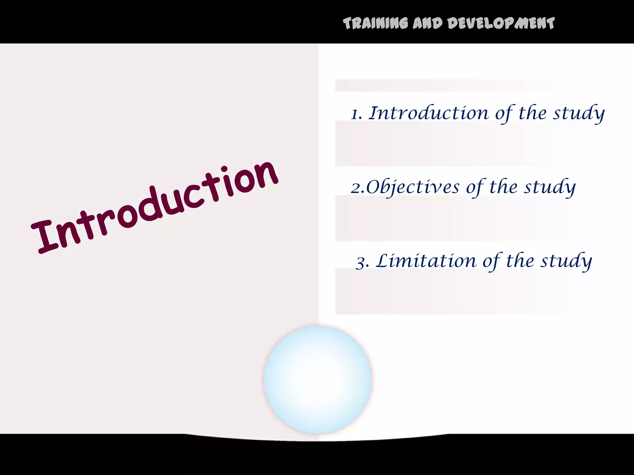 TRAINING AND DEVELOPMENT




1. Introduction of the study



2.Objectives of the study



 3. Limitation of the study
 