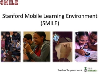 Stanford Mobile Learning Environment
               (SMILE)




                     Seeds of Empowerment
 