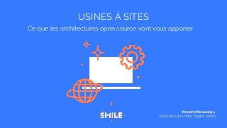 USINES À SITES
Ce que les architectures open source vont vous apporter
Vincent Maucorps,
Directeur de l’offre Digital Smile
 