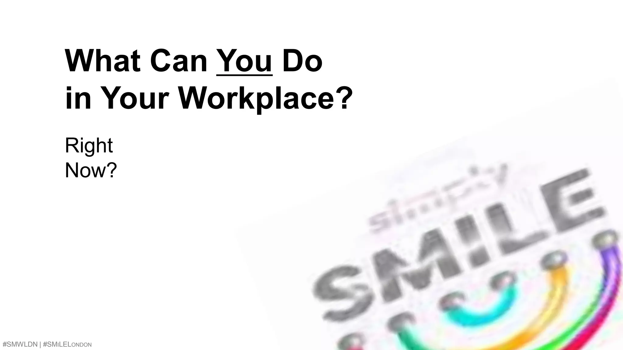 What Can You Do 
in Your Workplace? 
Right 
Now? 
#SMWLDN | #SMILELONDON 13 
 