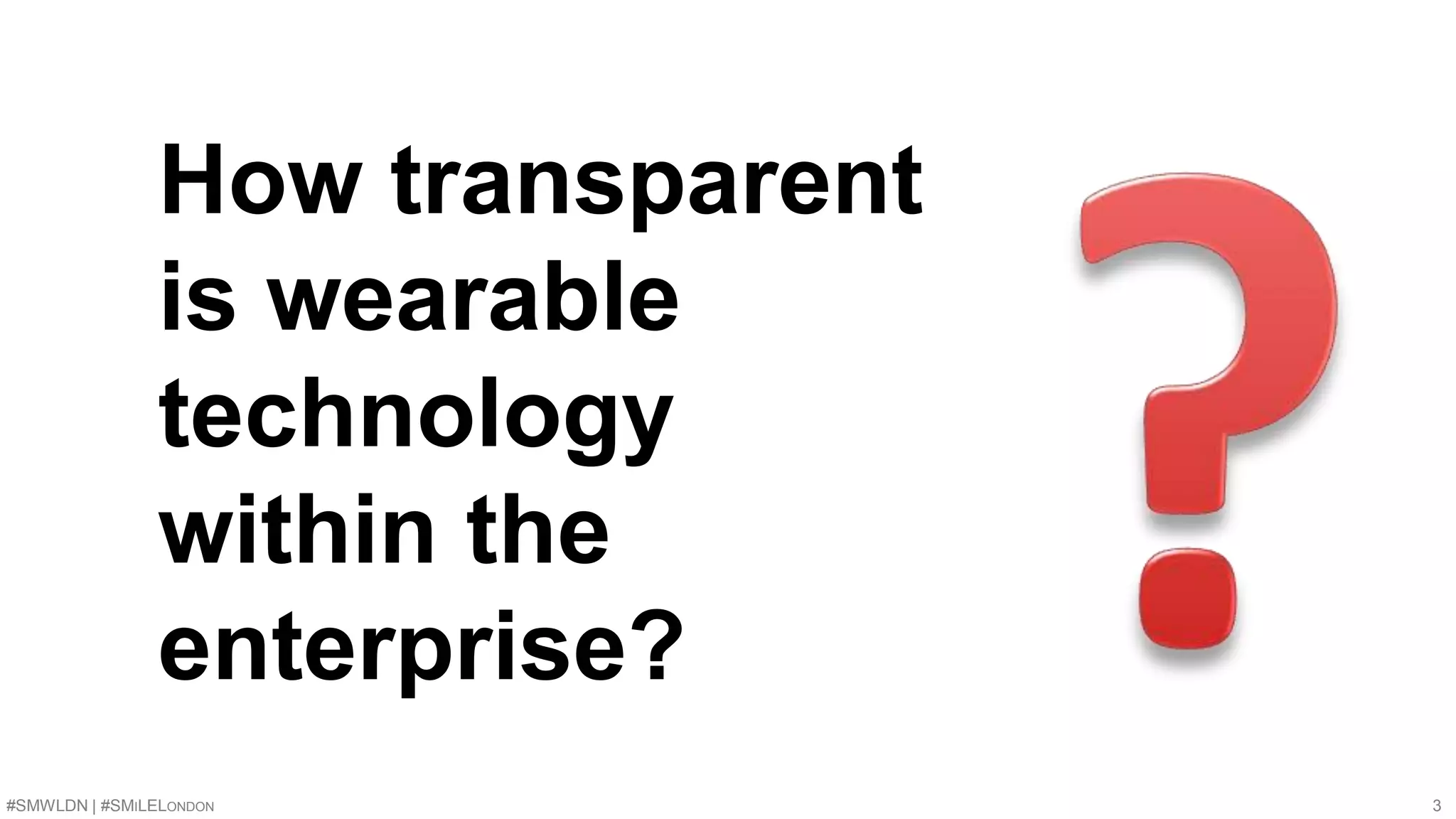 How transparent 
is wearable 
technology 
within the 
enterprise? 
#SMWLDN | #SMILELONDON 3 
 