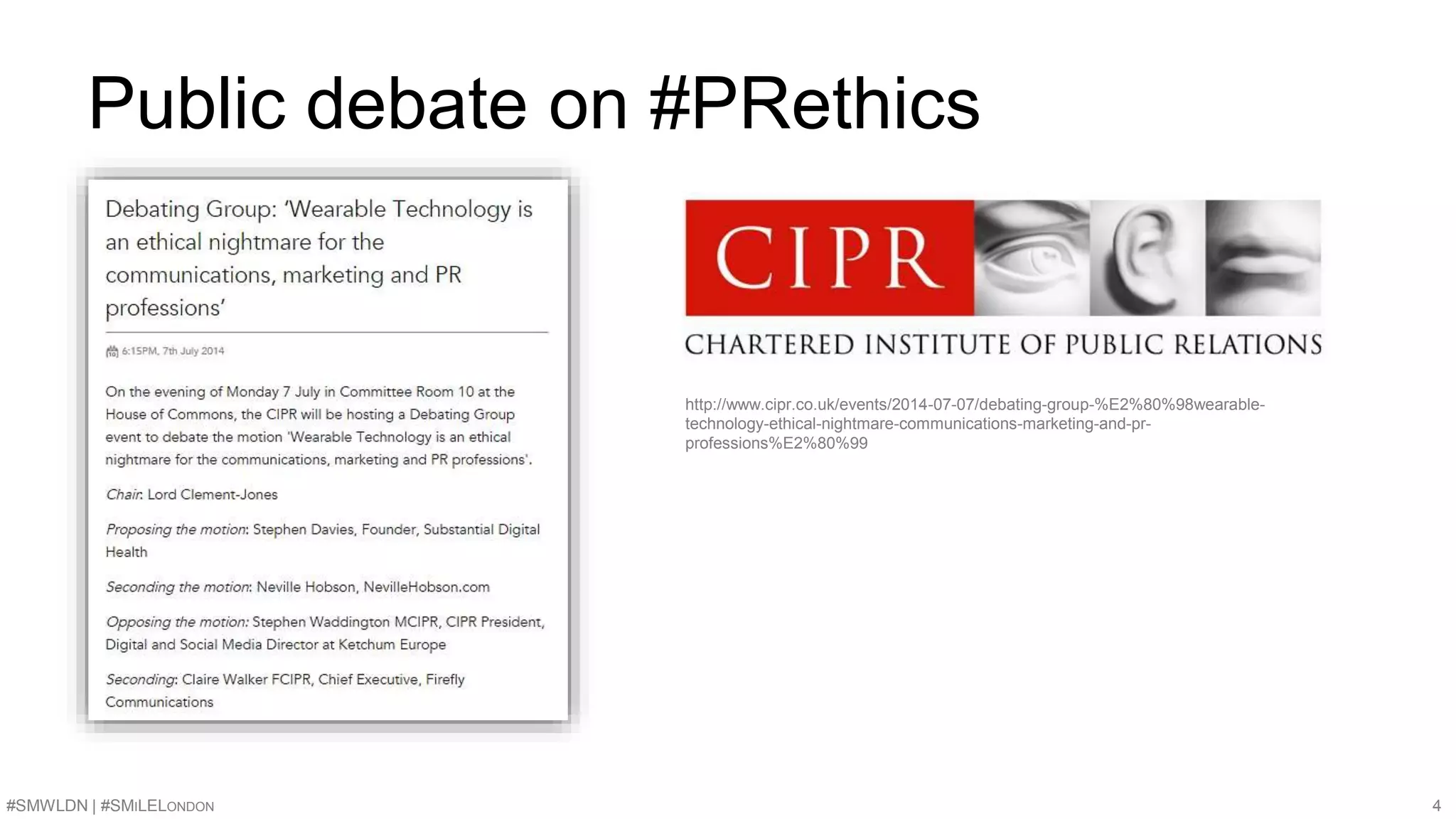 Public debate on #PRethics 
http://www.cipr.co.uk/events/2014-07-07/debating-group-%E2%80%98wearable-technology- 
ethical-nightmare-communications-marketing-and-pr-professions% 
E2%80%99 
#SMWLDN | #SMILELONDON 4 
 