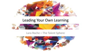 Leading Your Own Learning
Lara Roche – The Talent Sphere
 