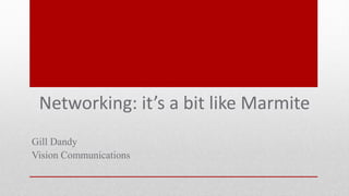Networking: it’s a bit like Marmite
Gill Dandy
Vision Communications
 