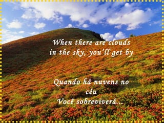When there are clouds in the sky, you’ll get by Quando há nuvens no céu Você sobreviverá...   