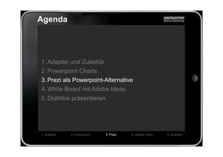 Agenda




1. Adapter und Zubehör
2. Powerpoint Charts
3. Prezi als Powerpoint-Alternative
4. White Board mit Adobe Ideas
5. Drahtlos präsentieren




1. Adapter   2. Powerpoint   3. Prezi   4. Adobe Ideas   5. Drahtlos
 